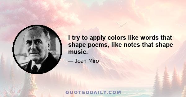 I try to apply colors like words that shape poems, like notes that shape music.