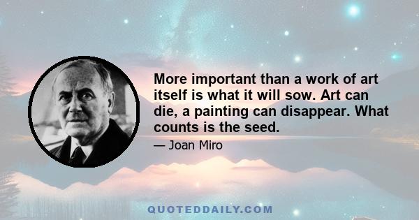 More important than a work of art itself is what it will sow. Art can die, a painting can disappear. What counts is the seed.