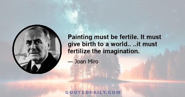 Painting must be fertile. It must give birth to a world.. ..it must fertilize the imagination.