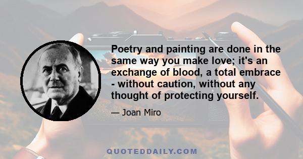 Poetry and painting are done in the same way you make love; it's an exchange of blood, a total embrace - without caution, without any thought of protecting yourself.