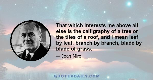 That which interests me above all else is the calligraphy of a tree or the tiles of a roof, and I mean leaf by leaf, branch by branch, blade by blade of grass.