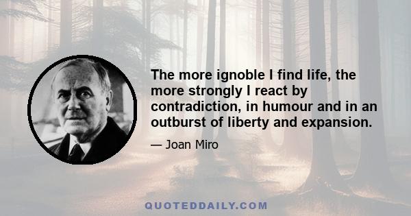 The more ignoble I find life, the more strongly I react by contradiction, in humour and in an outburst of liberty and expansion.