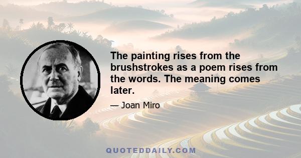 The painting rises from the brushstrokes as a poem rises from the words. The meaning comes later.