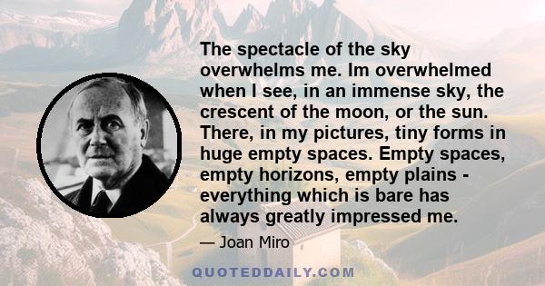 The spectacle of the sky overwhelms me. Im overwhelmed when I see, in an immense sky, the crescent of the moon, or the sun. There, in my pictures, tiny forms in huge empty spaces. Empty spaces, empty horizons, empty