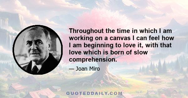 Throughout the time in which I am working on a canvas I can feel how I am beginning to love it, with that love which is born of slow comprehension.