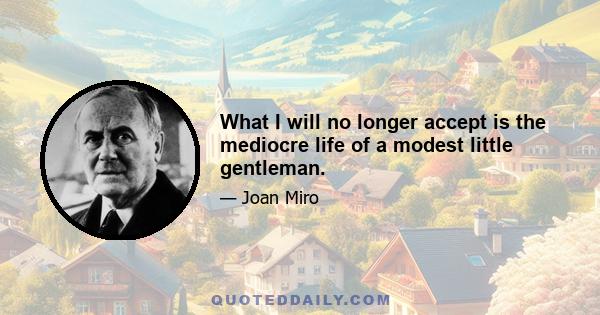 What I will no longer accept is the mediocre life of a modest little gentleman.