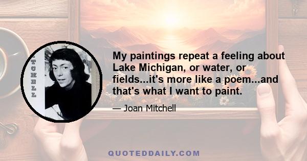 My paintings repeat a feeling about Lake Michigan, or water, or fields...it's more like a poem...and that's what I want to paint.