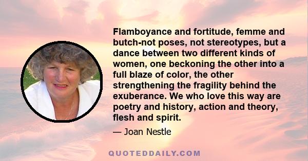 Flamboyance and fortitude, femme and butch-not poses, not stereotypes, but a dance between two different kinds of women, one beckoning the other into a full blaze of color, the other strengthening the fragility behind