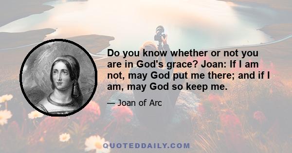 Do you know whether or not you are in God's grace? Joan: If I am not, may God put me there; and if I am, may God so keep me.