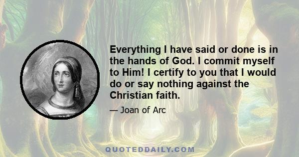 Everything I have said or done is in the hands of God. I commit myself to Him! I certify to you that I would do or say nothing against the Christian faith.