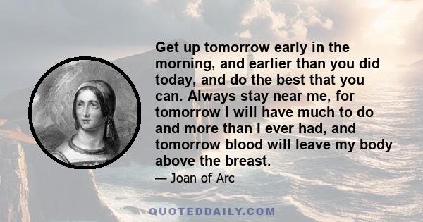 Get up tomorrow early in the morning, and earlier than you did today, and do the best that you can. Always stay near me, for tomorrow I will have much to do and more than I ever had, and tomorrow blood will leave my