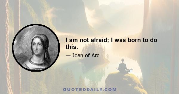 I am not afraid; I was born to do this.