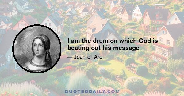 I am the drum on which God is beating out his message.