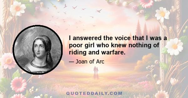 I answered the voice that I was a poor girl who knew nothing of riding and warfare.