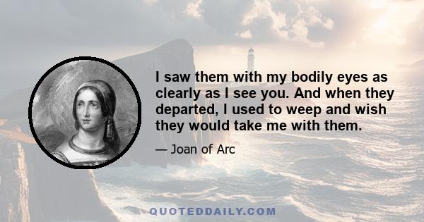 I saw them with my bodily eyes as clearly as I see you. And when they departed, I used to weep and wish they would take me with them.