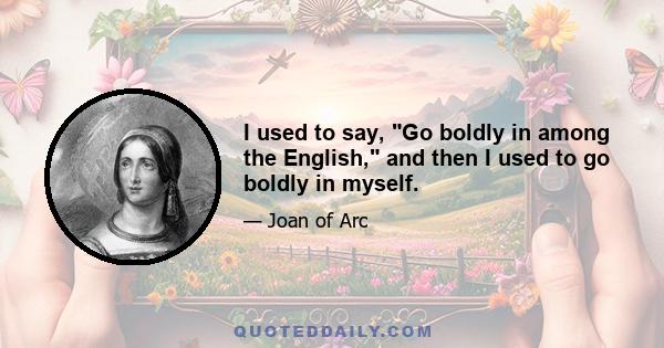 I used to say, Go boldly in among the English, and then I used to go boldly in myself.