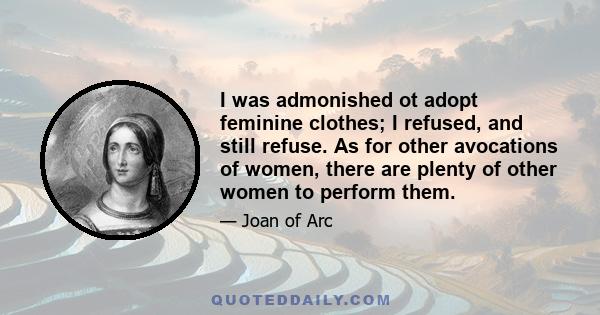 I was admonished ot adopt feminine clothes; I refused, and still refuse. As for other avocations of women, there are plenty of other women to perform them.