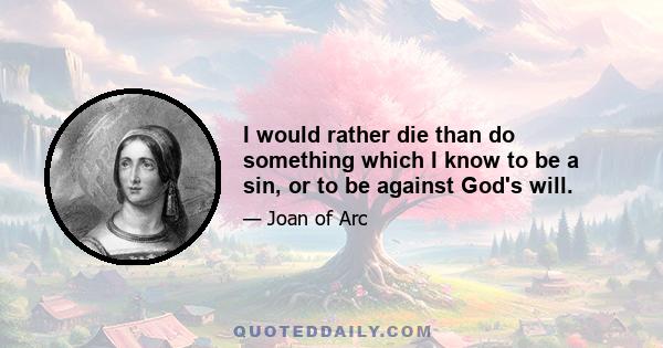 I would rather die than do something which I know to be a sin, or to be against God's will.