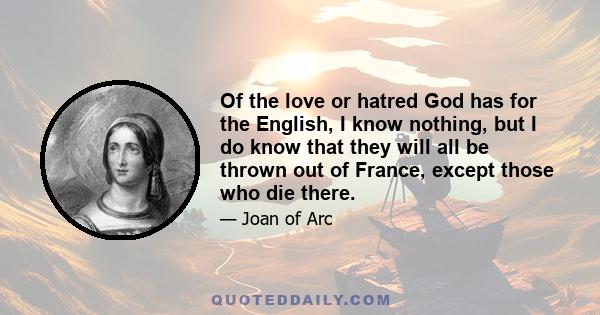 Of the love or hatred God has for the English, I know nothing, but I do know that they will all be thrown out of France, except those who die there.