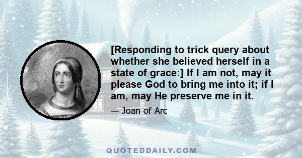 [Responding to trick query about whether she believed herself in a state of grace:] If I am not, may it please God to bring me into it; if I am, may He preserve me in it.