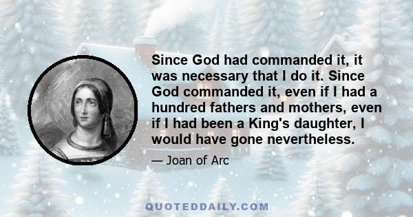 Since God had commanded it, it was necessary that I do it. Since God commanded it, even if I had a hundred fathers and mothers, even if I had been a King's daughter, I would have gone nevertheless.