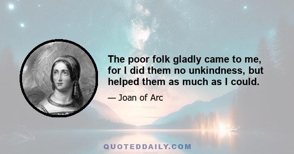 The poor folk gladly came to me, for I did them no unkindness, but helped them as much as I could.