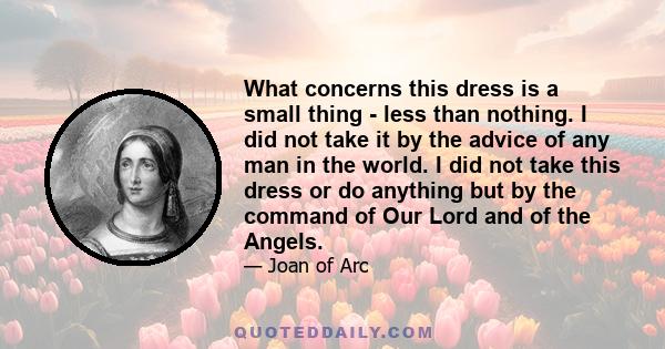 What concerns this dress is a small thing - less than nothing. I did not take it by the advice of any man in the world. I did not take this dress or do anything but by the command of Our Lord and of the Angels.