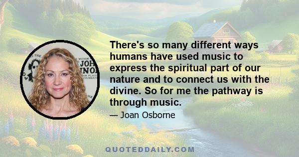 There's so many different ways humans have used music to express the spiritual part of our nature and to connect us with the divine. So for me the pathway is through music.