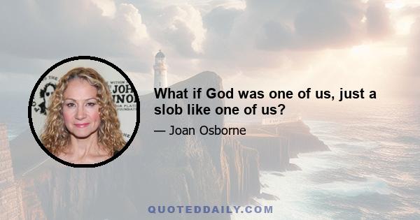 What if God was one of us, just a slob like one of us?