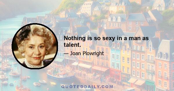 Nothing is so sexy in a man as talent.