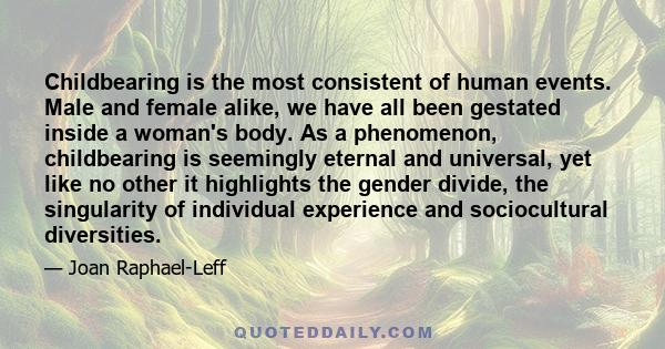 Childbearing is the most consistent of human events. Male and female alike, we have all been gestated inside a woman's body. As a phenomenon, childbearing is seemingly eternal and universal, yet like no other it