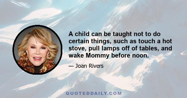 A child can be taught not to do certain things, such as touch a hot stove, pull lamps off of tables, and wake Mommy before noon.