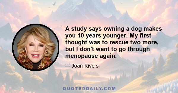 A study says owning a dog makes you 10 years younger. My first thought was to rescue two more, but I don't want to go through menopause again.