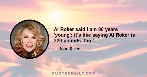 Al Roker said I am 80 years 'young'; it's like saying Al Roker is 320 pounds 'thin'.