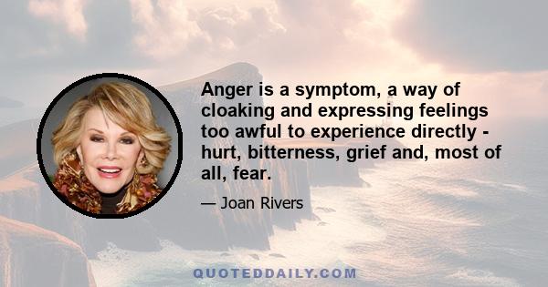 Anger is a symptom, a way of cloaking and expressing feelings too awful to experience directly - hurt, bitterness, grief and, most of all, fear.