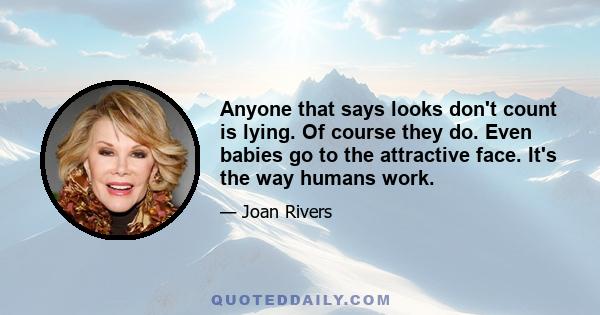 Anyone that says looks don't count is lying. Of course they do. Even babies go to the attractive face. It's the way humans work.