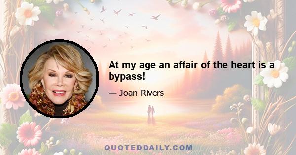 At my age an affair of the heart is a bypass!