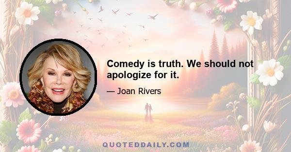 Comedy is truth. We should not apologize for it.