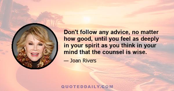 Don't follow any advice, no matter how good, until you feel as deeply in your spirit as you think in your mind that the counsel is wise.