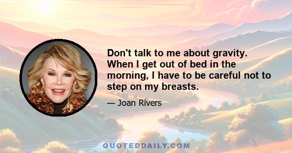 Don't talk to me about gravity. When I get out of bed in the morning, I have to be careful not to step on my breasts.