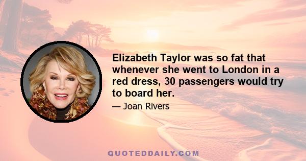 Elizabeth Taylor was so fat that whenever she went to London in a red dress, 30 passengers would try to board her.