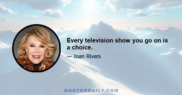 Every television show you go on is a choice.