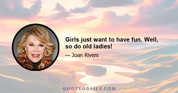 Girls just want to have fun. Well, so do old ladies!