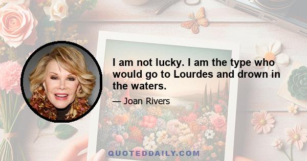 I am not lucky. I am the type who would go to Lourdes and drown in the waters.