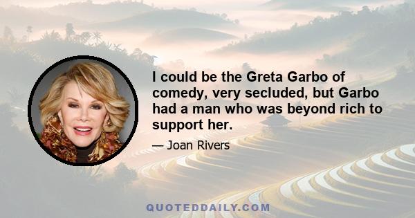 I could be the Greta Garbo of comedy, very secluded, but Garbo had a man who was beyond rich to support her.