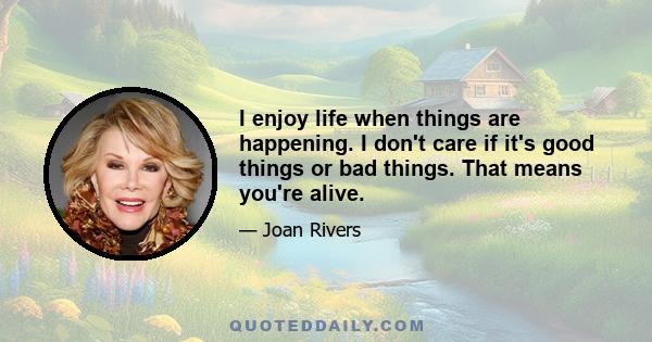 I enjoy life when things are happening. I don't care if it's good things or bad things. That means you're alive.