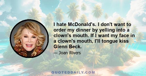 I hate McDonald's. I don't want to order my dinner by yelling into a clown's mouth. If I want my face in a clown's mouth, I'll tongue kiss Glenn Beck.