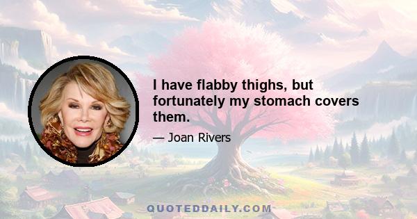 I have flabby thighs, but fortunately my stomach covers them.