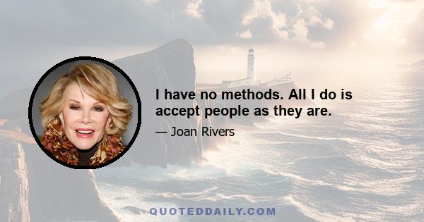 I have no methods. All I do is accept people as they are.