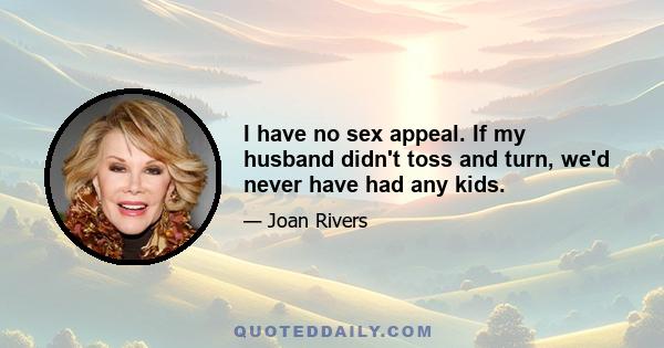 I have no sex appeal. If my husband didn't toss and turn, we'd never have had any kids.